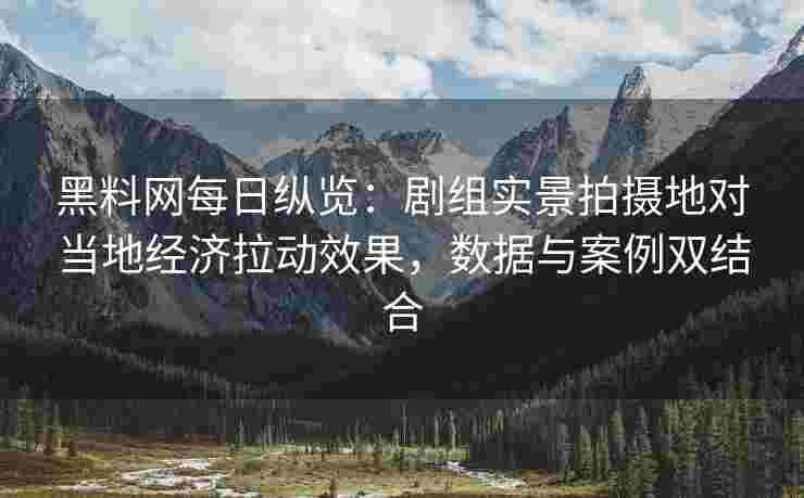 黑料网每日纵览：剧组实景拍摄地对当地经济拉动效果，数据与案例双结合