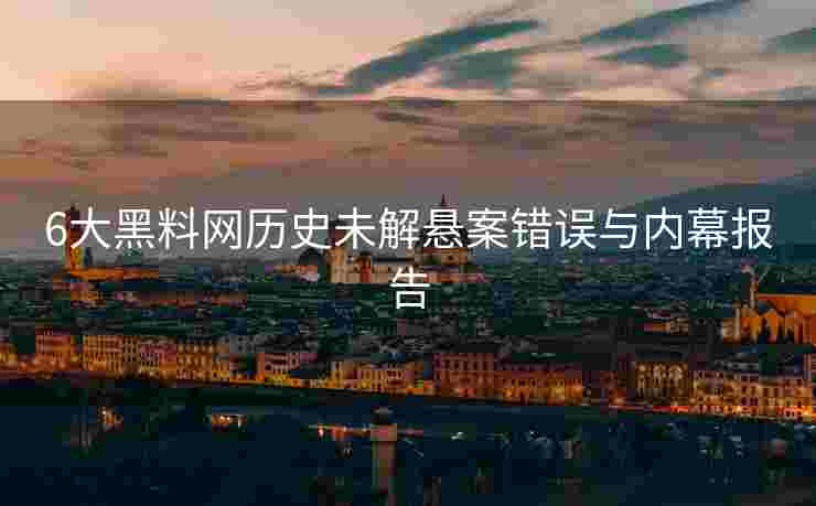 6大黑料网历史未解悬案错误与内幕报告