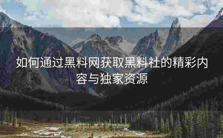 如何通过黑料网获取黑料社的精彩内容与独家资源