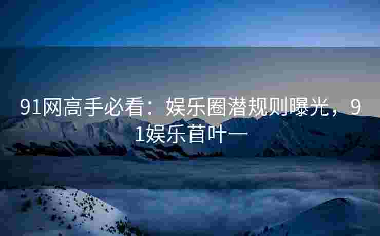 91网高手必看：娱乐圈潜规则曝光，91娱乐苜叶一