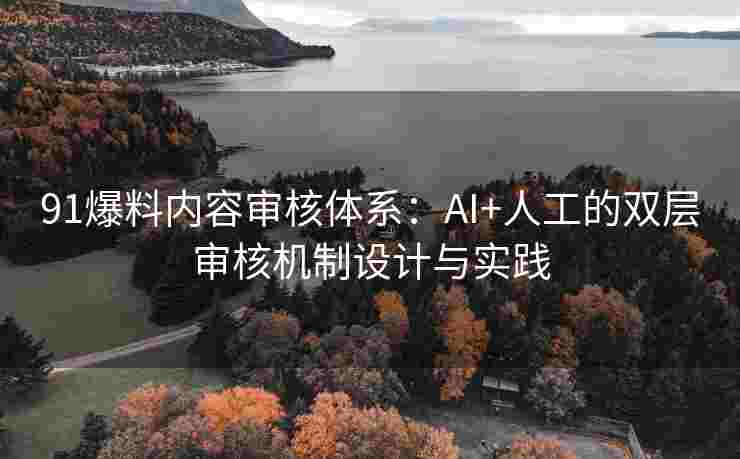 91爆料内容审核体系：AI+人工的双层审核机制设计与实践