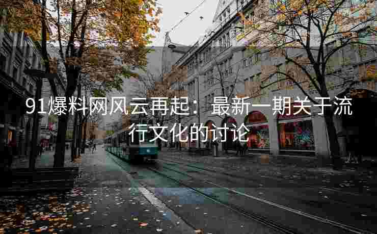 91爆料网风云再起：最新一期关于流行文化的讨论