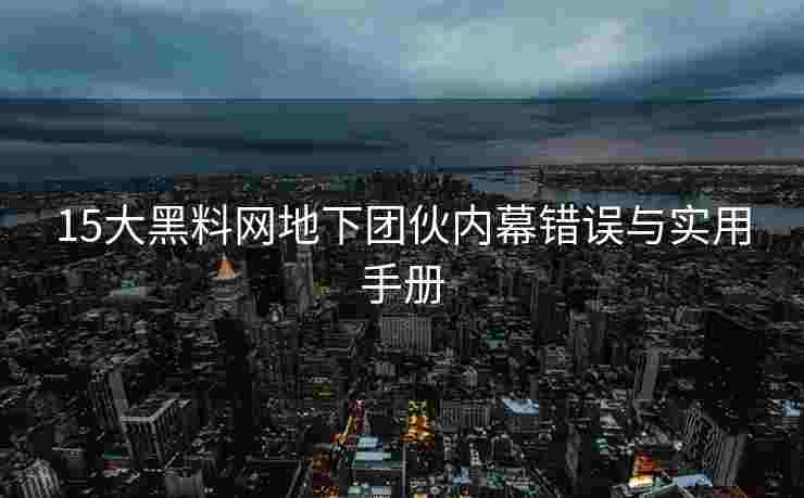 15大黑料网地下团伙内幕错误与实用手册