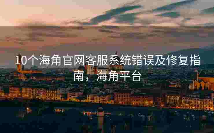 10个海角官网客服系统错误及修复指南，海角平台