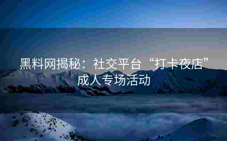 黑料网揭秘：社交平台“打卡夜店”成人专场活动