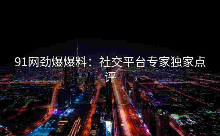 91网劲爆爆料：社交平台专家独家点评