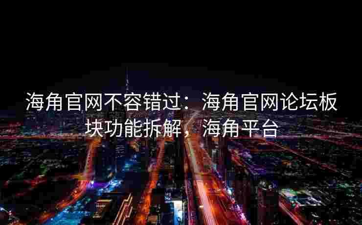 海角官网不容错过：海角官网论坛板块功能拆解，海角平台