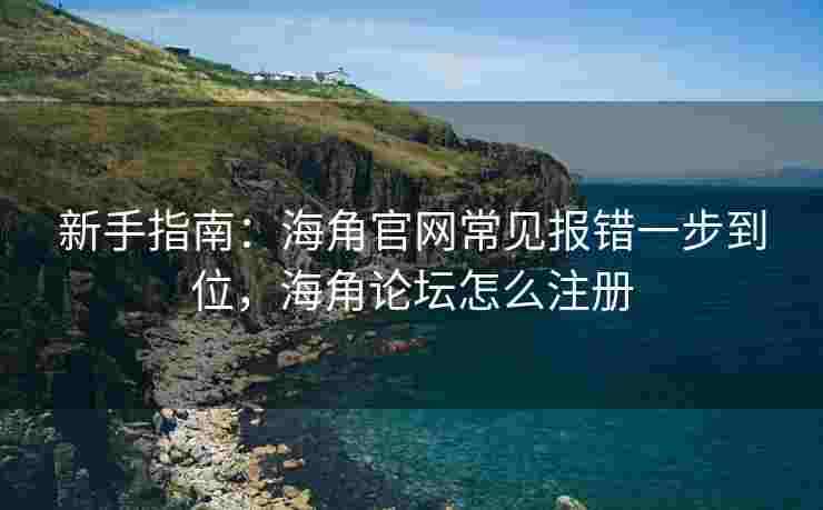 新手指南：海角官网常见报错一步到位，海角论坛怎么注册