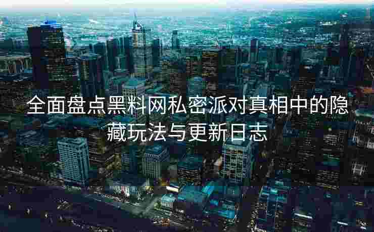 全面盘点黑料网私密派对真相中的隐藏玩法与更新日志