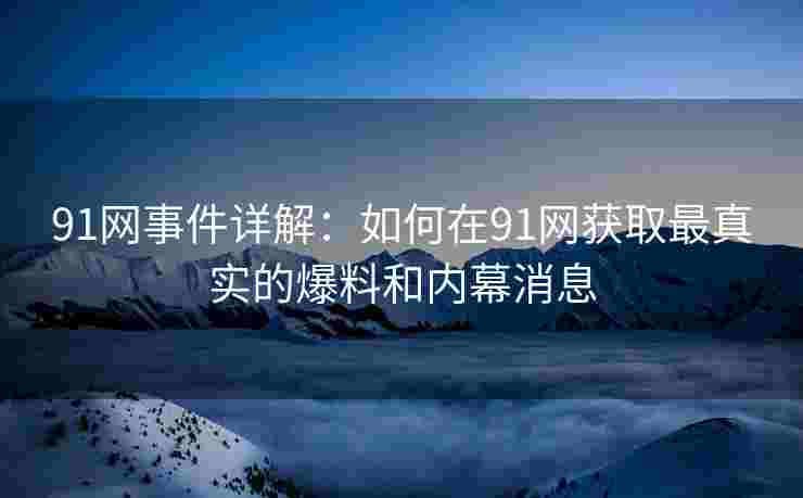 91网事件详解：如何在91网获取最真实的爆料和内幕消息