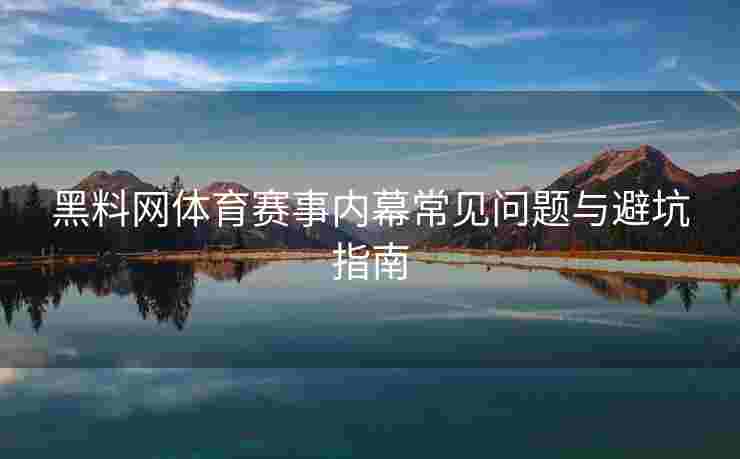 黑料网体育赛事内幕常见问题与避坑指南