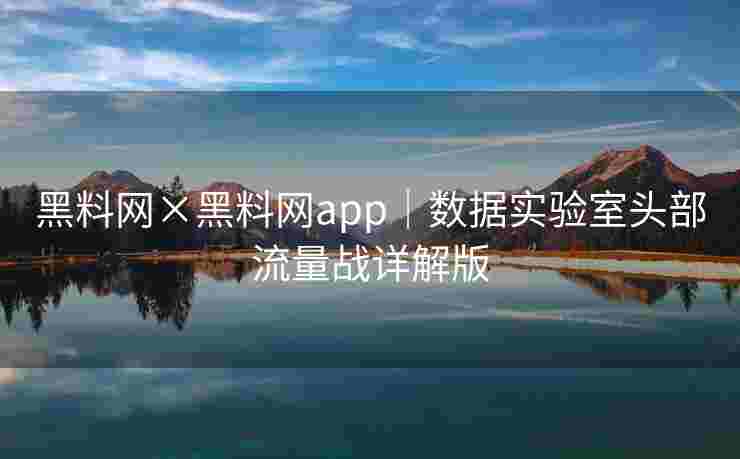 黑料网×黑料网app｜数据实验室头部流量战详解版