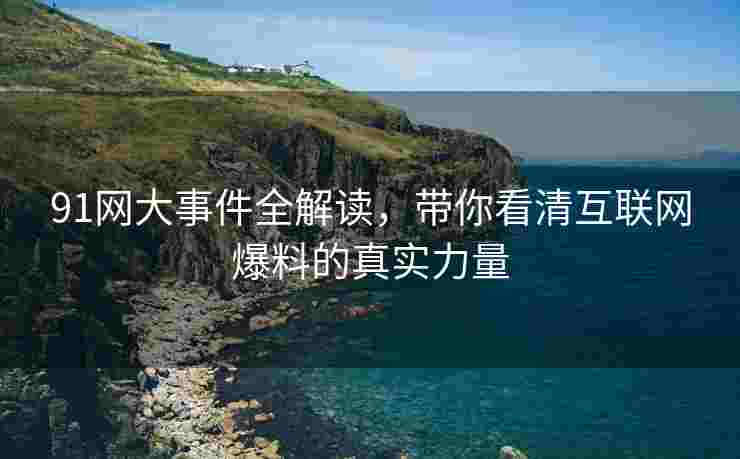 91网大事件全解读，带你看清互联网爆料的真实力量