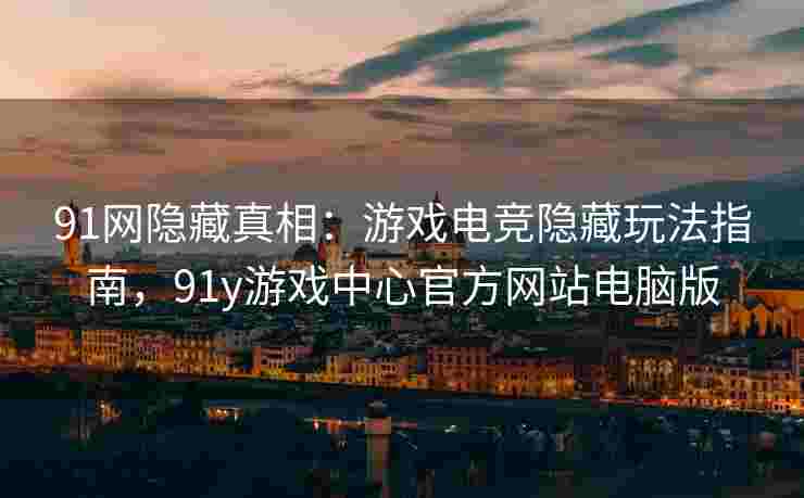 91网隐藏真相：游戏电竞隐藏玩法指南，91y游戏中心官方网站电脑版