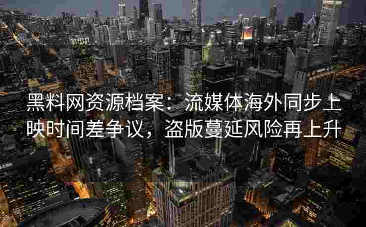 黑料网资源档案：流媒体海外同步上映时间差争议，盗版蔓延风险再上升