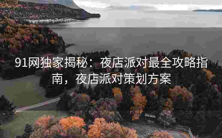 91网独家揭秘：夜店派对最全攻略指南，夜店派对策划方案