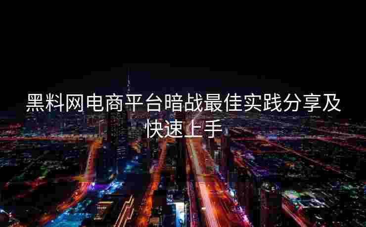 黑料网电商平台暗战最佳实践分享及快速上手