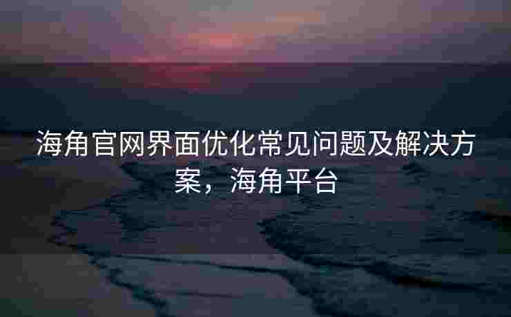海角官网界面优化常见问题及解决方案，海角平台