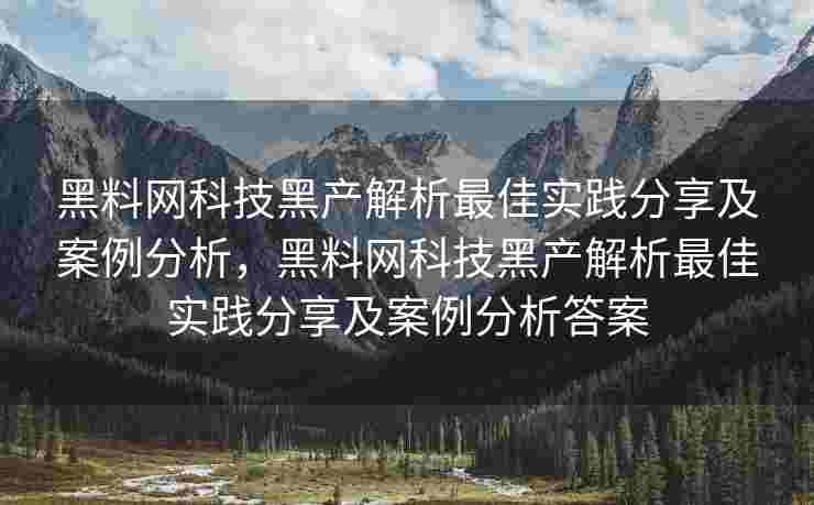 黑料网科技黑产解析最佳实践分享及案例分析，黑料网科技黑产解析最佳实践分享及案例分析答案