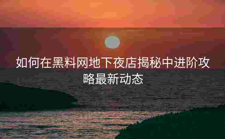 如何在黑料网地下夜店揭秘中进阶攻略最新动态