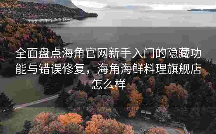 全面盘点海角官网新手入门的隐藏功能与错误修复，海角海鲜料理旗舰店怎么样