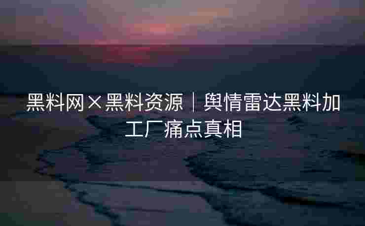 黑料网×黑料资源｜舆情雷达黑料加工厂痛点真相