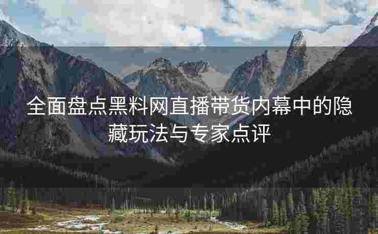 全面盘点黑料网直播带货内幕中的隐藏玩法与专家点评