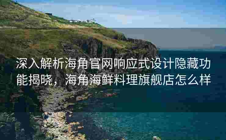 深入解析海角官网响应式设计隐藏功能揭晓，海角海鲜料理旗舰店怎么样