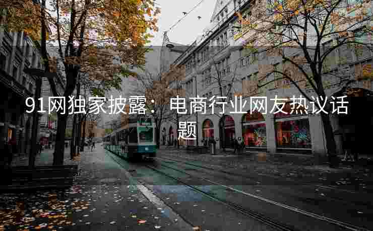 91网独家披露：电商行业网友热议话题