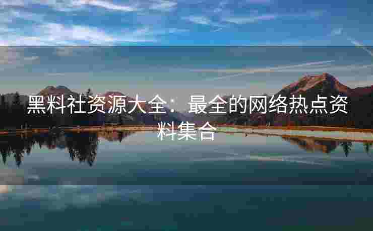 黑料社资源大全：最全的网络热点资料集合