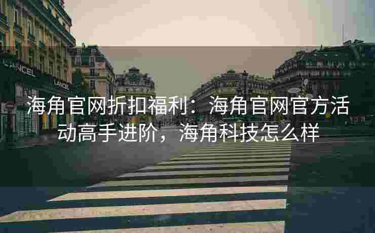 海角官网折扣福利：海角官网官方活动高手进阶，海角科技怎么样