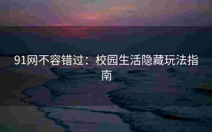 91网不容错过：校园生活隐藏玩法指南