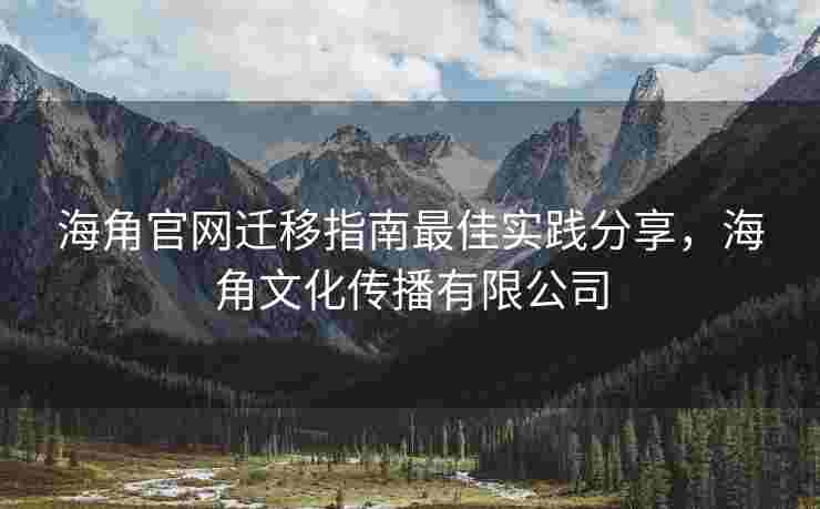 海角官网迁移指南最佳实践分享，海角文化传播有限公司