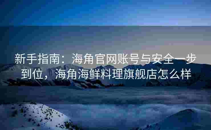 新手指南：海角官网账号与安全一步到位，海角海鲜料理旗舰店怎么样