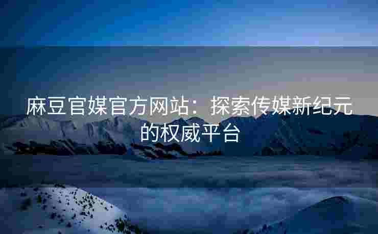 麻豆官媒官方网站：探索传媒新纪元的权威平台