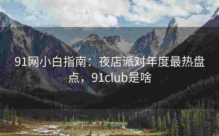 91网小白指南：夜店派对年度最热盘点，91club是啥