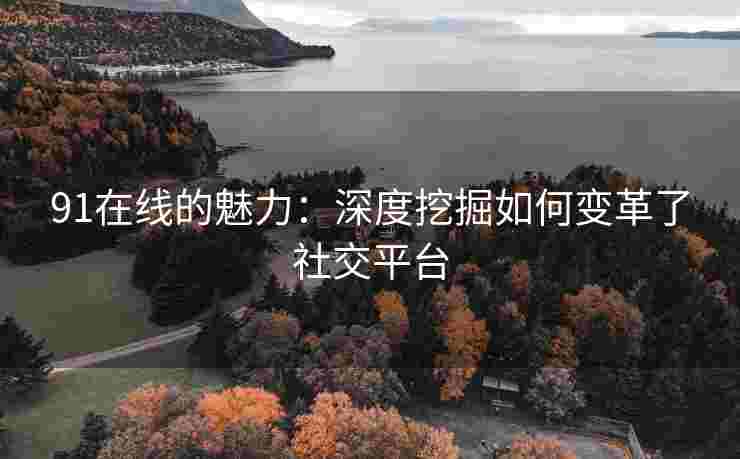 91在线的魅力：深度挖掘如何变革了社交平台