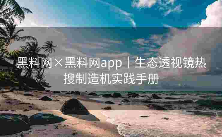 黑料网×黑料网app｜生态透视镜热搜制造机实践手册