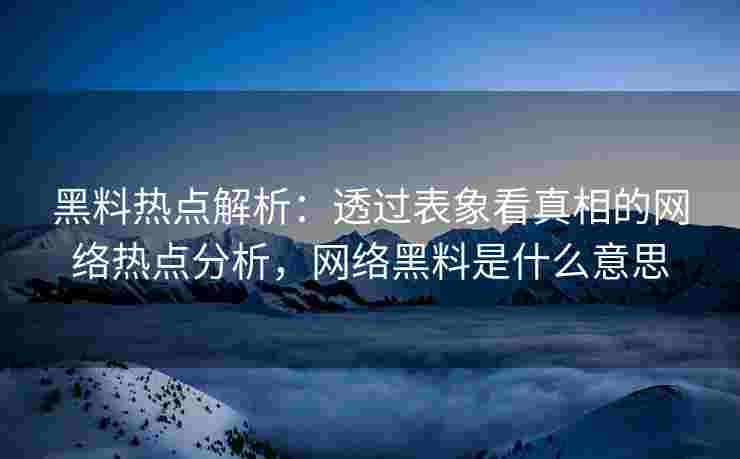 黑料热点解析：透过表象看真相的网络热点分析，网络黑料是什么意思