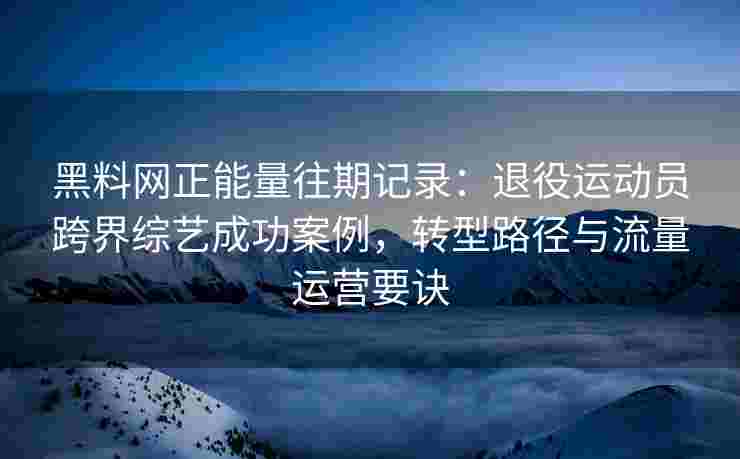 黑料网正能量往期记录：退役运动员跨界综艺成功案例，转型路径与流量运营要诀