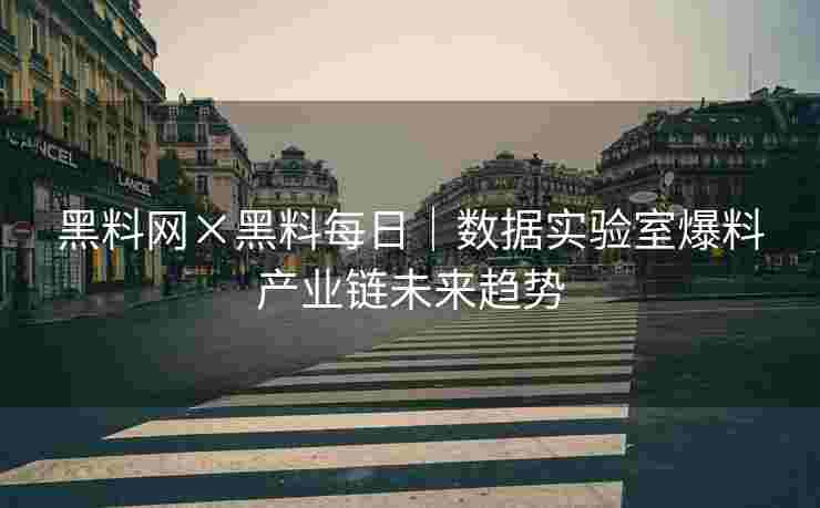 黑料网×黑料每日｜数据实验室爆料产业链未来趋势