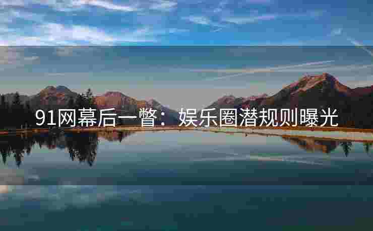 91网幕后一瞥：娱乐圈潜规则曝光