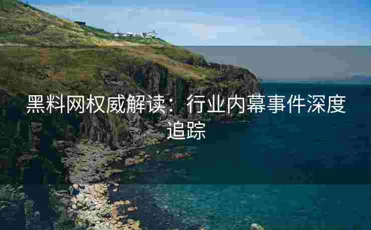 黑料网权威解读：行业内幕事件深度追踪