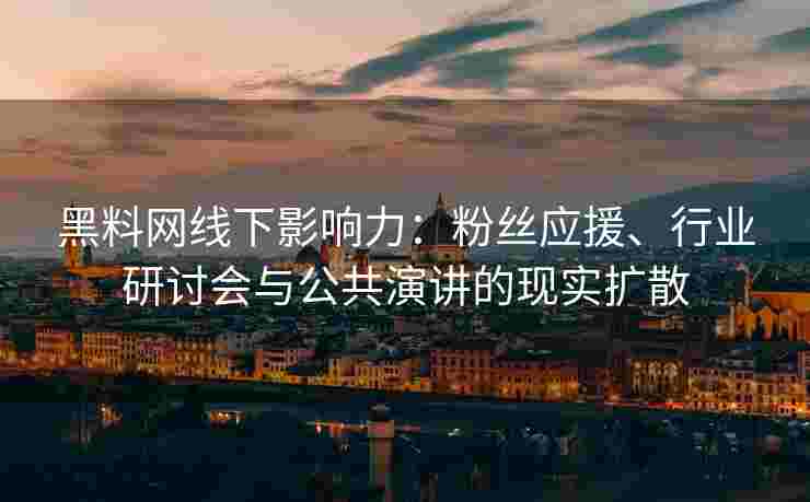 黑料网线下影响力：粉丝应援、行业研讨会与公共演讲的现实扩散