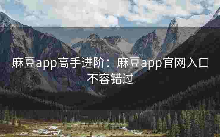 麻豆app高手进阶：麻豆app官网入口不容错过