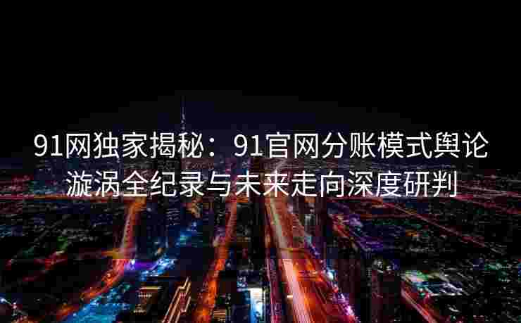 91网独家揭秘：91官网分账模式舆论漩涡全纪录与未来走向深度研判