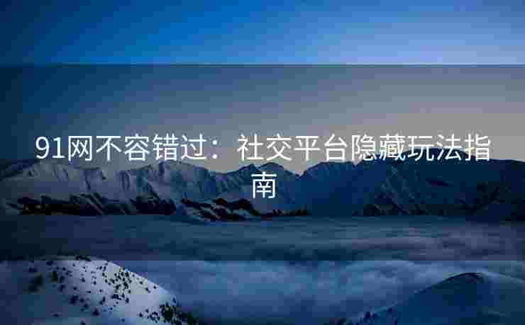 91网不容错过：社交平台隐藏玩法指南