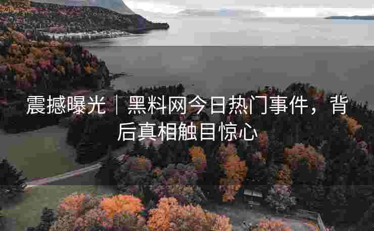 震撼曝光｜黑料网今日热门事件，背后真相触目惊心
