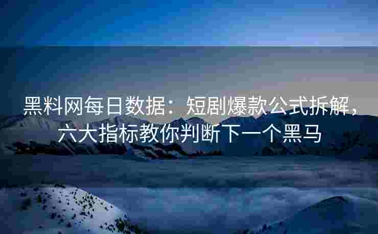 黑料网每日数据：短剧爆款公式拆解，六大指标教你判断下一个黑马