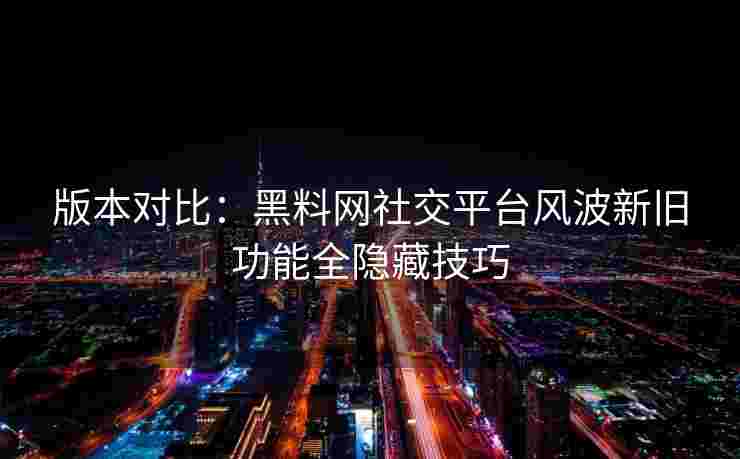 版本对比：黑料网社交平台风波新旧功能全隐藏技巧
